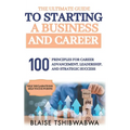 The Ultimate Guide to Starting a Business and Career: 100 Principles for Career Advancement, Leadership and Strategic Success