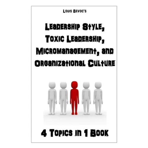 Leadership Style, Toxic Leadership, Micromanagement, and Organizational Culture: 4 Topics in 1 Book