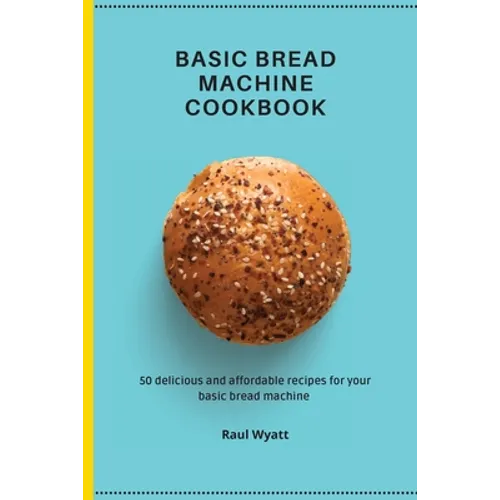 Basic Bread Machine Cookbook: 50 delicious and affordable recipes for your basic bread machine