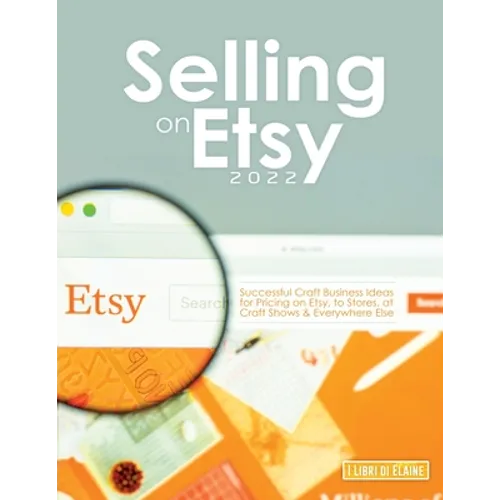 Selling on Etsy 2022: Successful Craft Business Ideas for Pricing on Etsy, to Stores, at Craft Shows & Everywhere Else