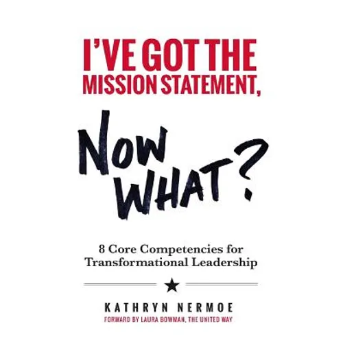 I've Got the Mission Statement, Now What?: 8 Core Competencies for Transformational Leadership