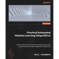 Practical Automated Machine Learning Using H2O.ai: Discover the power of automated machine learning, from experimentation through to deployment to pro