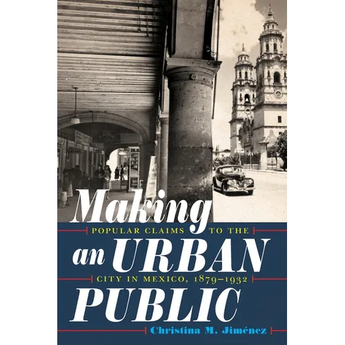 Making an Urban Public: Popular Claims to the City in Mexico, 1879-1932