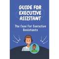 Guide For Executive Assistant: The Case For Executive Assistants: Effectively Executive Assistant