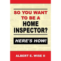 So You Want to Be a Home Inspector? Here's How!: For Buyer, Seller or Professional