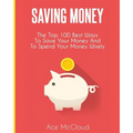 Saving Money: The Top 100 Best Ways To Save Your Money And To Spend Your Money Wisely