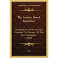 The London Greek Grammar: Designed To Exhibit In Small Compass The Elements Of The Greek Language (1863)