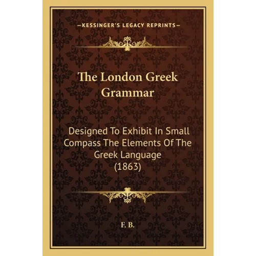 The London Greek Grammar: Designed To Exhibit In Small Compass The Elements Of The Greek Language (1863)