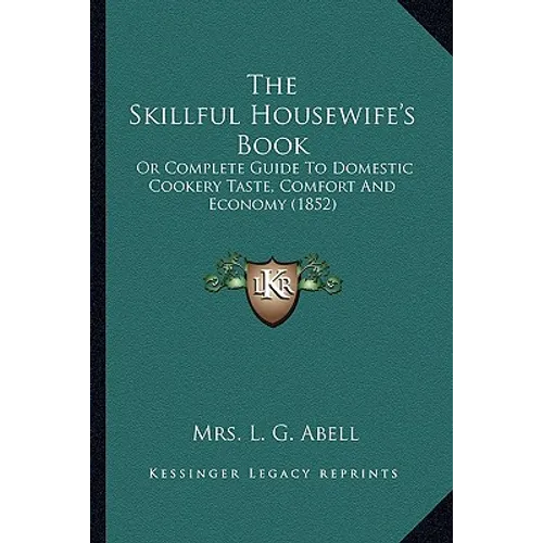 The Skillful Housewife's Book: Or Complete Guide To Domestic Cookery Taste, Comfort And Economy (1852)