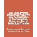Will China Protect Intellectual Property? New Developments in Counterfeiting, Piracy, and Forced Technology Transfer