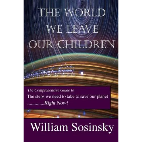 The World We Leave Our Children: The Comprehensive Guide to the Steps We Need to Take to Save Our Planet Right Now!