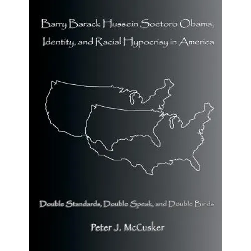 Barry Barack Hussein Soetoro Obama, Identity, and Racial Hypocrisy in America: Double Standards, Double Speak, and Double Binds