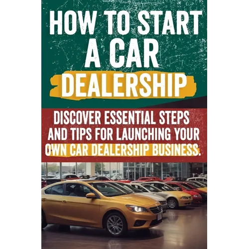 How to Start a car Dealership: Unlock Profits and Drive Success: Your Step-by-Step Guide to Launching a Thriving Car Dealership