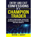Entry and Exit Confessions of a Champion Trader: 52 Ways A Professional Speculator Gets In And Out Of The Stock, Futures And Forex Markets