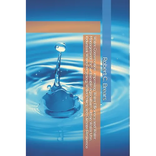 Water Conservation: Improving Water Efficiency and Water Management for Sustainable Agriculture, Urban Water Use, Industrial Water Recycling, Water Po