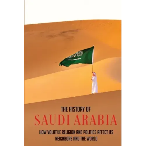 The History Of Saudi Arabia: How Volatile Religion And Politics Affect Its Neighbors And The World