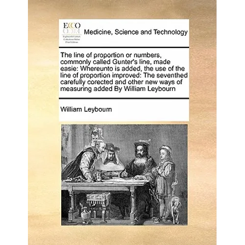 The Line of Proportion or Numbers, Commonly Called Gunter's Line, Made Easie: Whereunto Is Added, the Use of the Line of Proportion Improved: The Seve