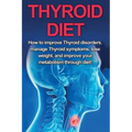 Thyroid Diet: How to Improve Thyroid Disorders, Manage Thyroid Symptoms, Lose Weight, and Improve Your Metabolism through Diet!