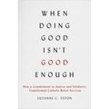 When Doing Good Isn't Good Enough: How a Commitment to Justice and Solidarity Transformed Catholic Relief Services