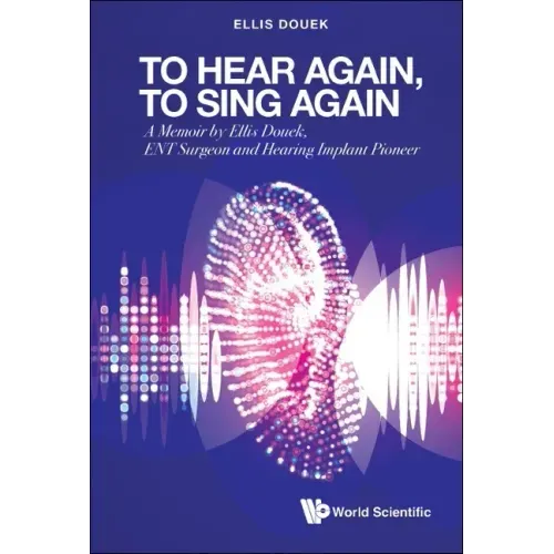 To Hear Again, to Sing Again: A Memoir by Ellis Douek, Ent Surgeon and Hearing Implant Pioneer