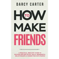 How to Make Friends: A Practical, Realistic Guide To Building Better Social Skills, Meaningful Relationships & Connecting With People
