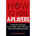 How to Hire A-Players: Finding the Top People for Your Team- Even If You Don't Have a Recruiting Department
