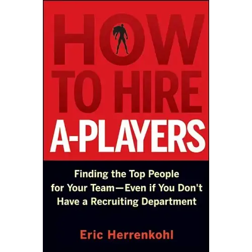 How to Hire A-Players: Finding the Top People for Your Team- Even If You Don't Have a Recruiting Department