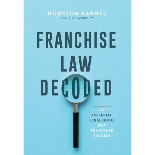 Franchise Law Decoded: The Essential Legal Guide For Franchise Success