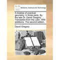 A Treatise of Practical Geometry. in Three Parts. by the Late Dr. David Gregory, ... Translated from the Latin. with Additions. the Second Edition.