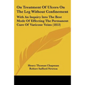 On Treatment Of Ulcers On The Leg Without Confinement: With An Inquiry Into The Best Mode Of Effecting The Permanent Cure Of Varicose Veins (1853)