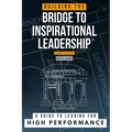 Building the Bridge to Inspirational Leadership: A Guide to Leading for High Performance