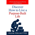 Discover How to Live a Purpose-Built Life: A Step-by-Step Process for Obtaining Lasting Fulfillment