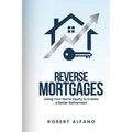 Reverse Mortgages: Using Your Home Equity to Create a Better Retirement