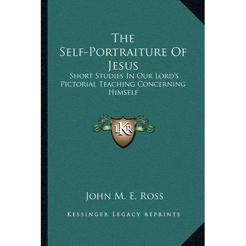 The Self-Portraiture Of Jesus: Short Studies In Our Lord's Pictorial Teaching Concerning Himself