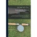 How to Tie Salmon Flies: A Treatise On the Methods of Tying the Various Kinds of Salmon Flies; With Illustrated Directions, and Containing the