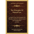 The Principles Of Natural Law: In Which The True Systems Of Morality And Civil Government Are Established (1752)