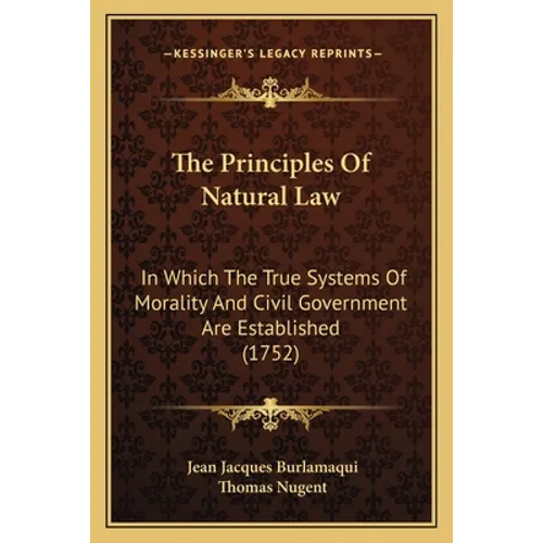 The Principles Of Natural Law: In Which The True Systems Of Morality And Civil Government Are Established (1752)