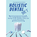 Holistic Dental Diet: The Comprehensive Guide to Strong Teeth, Healthy Gums and Cavity Prevention