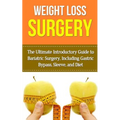 Weight Loss Surgery: The Ultimate Introductory Guide to Bariatric Surgery, Including Gastric Bypass, Sleeve, And Diet