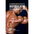 44 Homemade Protein Shakes for Bodybuilders: Increase Muscle Development without Pills, Creatine Supplements, or Anabolic Steroids