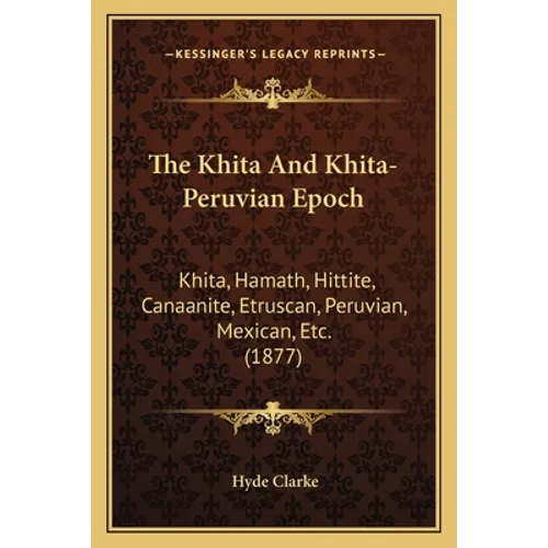 The Khita And Khita-Peruvian Epoch: Khita, Hamath, Hittite, Canaanite, Etruscan, Peruvian, Mexican, Etc. (1877)