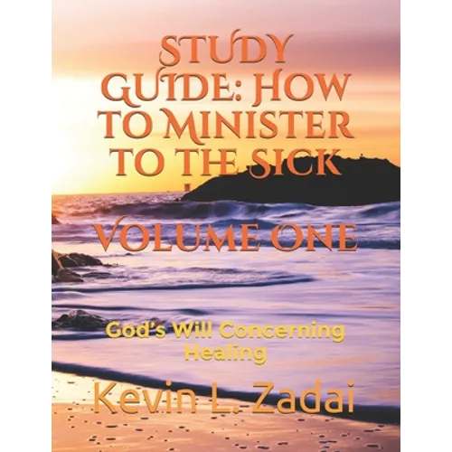 Study Guide: How to Minister to the Sick: Volume One: God's Will Concerning Healing