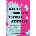 Wanted: Toddler's Personal Assistant: How Nannying for the 1% Taught Me about the Myths of Equality, Motherhood, and Upward Mobility in America