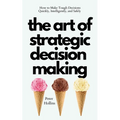 The Art of Strategic Decision-Making: How to Make Tough Decisions Quickly, Intelligently, and Safely