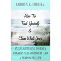 How To Find Yourself And Claim What's Yours: An Enlightening Journey Towards Self-Discovery And A Purposeful Life