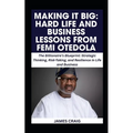 Making It Big: HARD LIFE AND BUSINESS LESSONS FROM FEMI OTEDOLA: The Billionaire's Blueprint: Strategic Thinking, Risk-Taking, and Resilience in Life