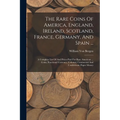 The Rare Coins Of America, England, Ireland, Scotland, France, Germany, And Spain ...: A Complete List Of And Prices Paid For Rare American ... Coins,