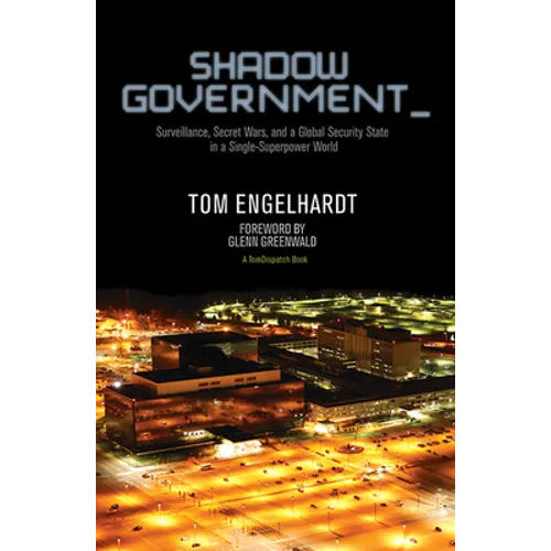 Shadow Government: Surveillance, Secret Wars, and a Global Security State in a Single-Superpower World