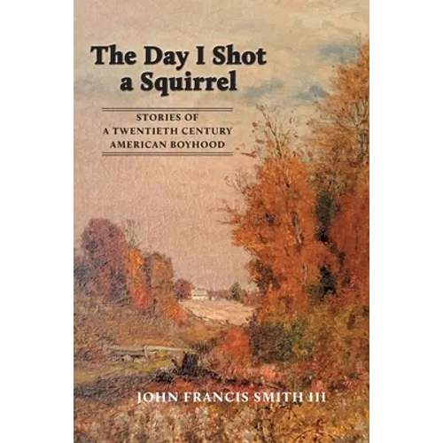 The Day I Shot a Squirrel: Stories of a Twentieth Century American Boyhood