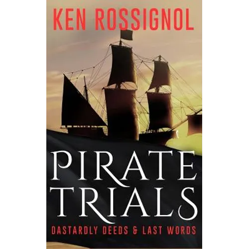 Pirate Trials: From Privateers to Murderous Villains; Their Dastardly Deeds and Last Words